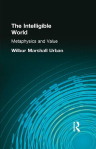 Title: The Intelligible World: Metaphysics and Value, Author: Wilbur Marshall Urban