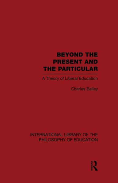 Beyond the Present and the Particular (International Library of the Philosophy of Education Volume 2): A Theory of Liberal Education / Edition 1