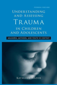 Title: Understanding and Assessing Trauma in Children and Adolescents: Measures, Methods, and Youth in Context / Edition 1, Author: Kathleen Nader