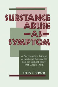 Title: Substance Abuse as Symptom: A Psychoanalytic Critique of Treatment Approaches and the Cultural Beliefs That Sustain Them / Edition 1, Author: Louis S. Berger