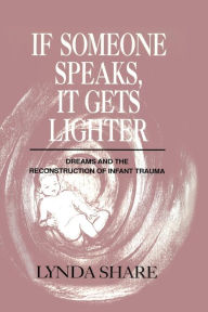 Title: If Someone Speaks, It Gets Lighter: Dreams and the Reconstruction of Infant Trauma / Edition 1, Author: Lynda Share