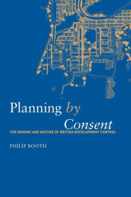 Title: Planning by Consent: The Origins and Nature of British Development Control, Author: Philip Booth