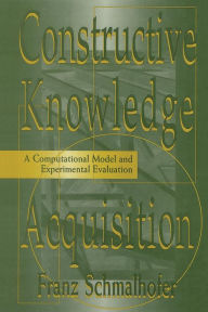 Title: Constructive Knowledge Acquisition: A Computational Model and Experimental Evaluation / Edition 1, Author: Franz Schmalhofer