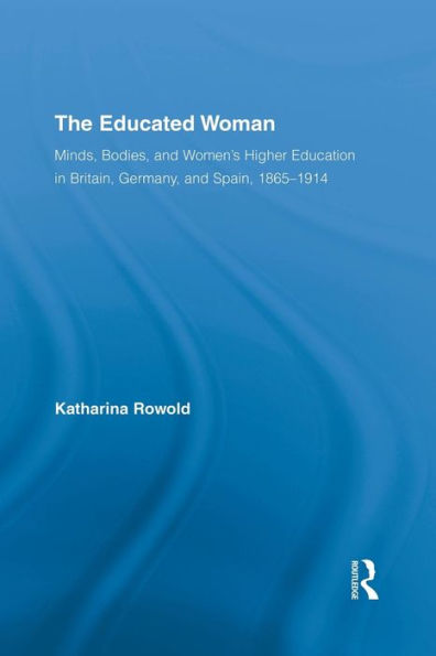 The Educated Woman: Minds, Bodies, and Women's Higher Education in Britain, Germany, and Spain, 1865-1914 / Edition 1