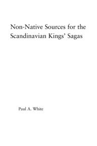 Title: Non-Native Sources for the Scandinavian Kings' Sagas, Author: Paul A. White