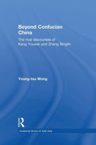 Title: Beyond Confucian China: The Rival Discourses of Kang Youwei and Zhang Binglin, Author: Young-tsu Wong