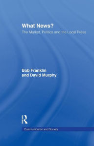 Title: What News?: The Market, Politics and the Local Press / Edition 1, Author: Bob Franklin
