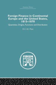 Title: Foreign Finance in Continental Europe and the United States 1815-1870: Quantities, Origins, Functions and Distribution / Edition 1, Author: D.C.M.  Platt