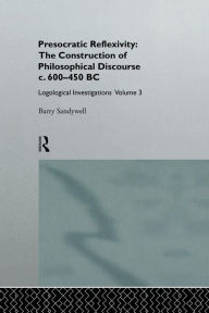Title: Presocratic Reflexivity: The Construction of Philosophical Discourse c. 600-450 B.C.: Logological Investigations: Volume Three, Author: Barry Sandywell
