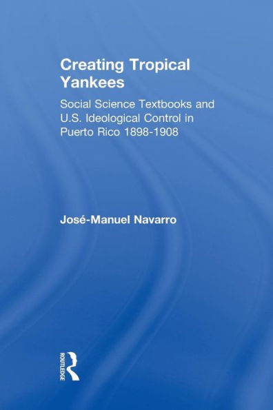 Creating Tropical Yankees: Social Science Textbooks and U.S. Ideological Control in Puerto Rico, 1898-1908 / Edition 1