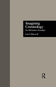 Title: Imagining Criminology: An Alternative Paradigm / Edition 1, Author: Frank P. Williams 3rd