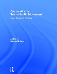 Title: Gymnastics, a Transatlantic Movement: From Europe to America, Author: Gertrud Pfister