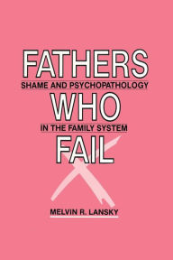 Title: Fathers Who Fail: Shame and Psychopathology in the Family System / Edition 1, Author: Melvin R. Lansky