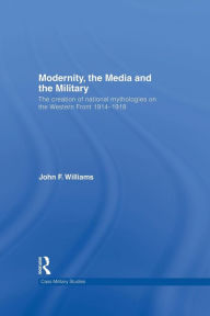 Title: Modernity, the Media and the Military: The Creation of National Mythologies on the Western Front 1914-1918, Author: John F. Williams