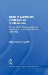 Title: Tales of Liberation, Strategies of Containment: Divorce of the Representation of Womanhood in American Fiction, 1880-1920, Author: Debra Ann MacComb