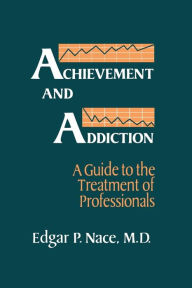 Title: Achievement And Addiction: A Guide To The Treatment Of Professionals / Edition 1, Author: Edgar P. Nace