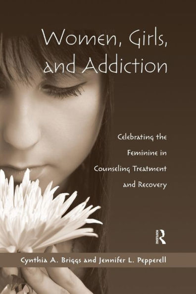 Women, Girls, and Addiction: Celebrating the Feminine in Counseling Treatment and Recovery / Edition 1