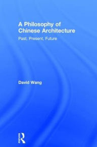 Title: A Philosophy of Chinese Architecture: Past, Present, Future / Edition 1, Author: David Wang