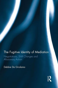 Title: The Fugitive Identity of Mediation: Negotiations, Shift Changes and Allusionary Action / Edition 1, Author: Debbie De Girolamo