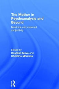 Title: The Mother in Psychoanalysis and Beyond: Matricide and Maternal Subjectivity / Edition 1, Author: Rosalind Mayo
