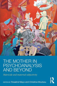 Title: The Mother in Psychoanalysis and Beyond: Matricide and Maternal Subjectivity, Author: Rosalind Mayo