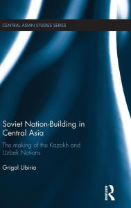 Title: Soviet Nation-Building in Central Asia: The Making of the Kazakh and Uzbek Nations / Edition 1, Author: Grigol Ubiria