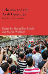 Title: Lebanon and the Arab Uprisings: In the Eye of the Hurricane / Edition 1, Author: Maximilian Felsch
