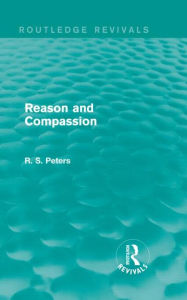 Title: Reason and Compassion (Routledge Revivals): The Lindsay Memorial Lectures Delivered at the University of Keele, February-March 1971 and The Swarthmore Lecture Delivered to the Society of Friends 1972 by Richard S. Peters, Author: R. S. Peters