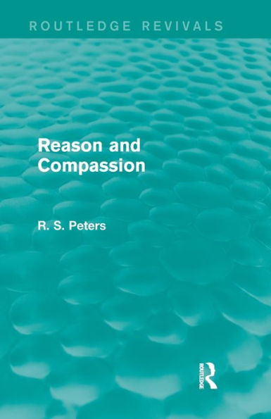 Reason and Compassion (Routledge Revivals): the Lindsay Memorial Lectures Delivered at University of Keele, February-March 1971 Swarthmore Lecture to Society Friends 1972 by Richard S. Peters