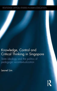 Title: Knowledge, Control and Critical Thinking in Singapore: State ideology and the politics of pedagogic recontextualization / Edition 1, Author: Leonel Lim