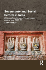 Title: Sovereignty and Social Reform in India: British Colonialism and the Campaign against Sati, 1830-1860, Author: Andrea Major