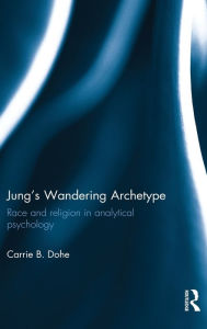 Title: Jung's Wandering Archetype: Race and religion in analytical psychology / Edition 1, Author: Carrie B. Dohe