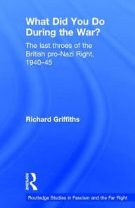 Title: What Did You Do During the War?: The Last Throes of the British Pro-Nazi Right, 1940-45 / Edition 1, Author: Richard Griffiths