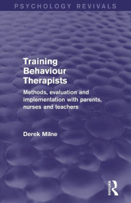Title: Training Behaviour Therapists: Methods, Evaluation and Implementation with Parents, Nurses and Teachers, Author: Derek Milne