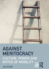 Title: Against Meritocracy: Culture, power and myths of mobility / Edition 1, Author: Jo Littler