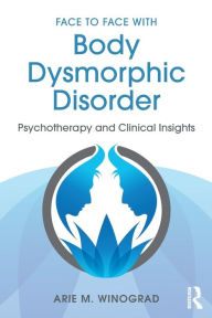 Title: Face to Face with Body Dysmorphic Disorder: Psychotherapy and Clinical Insights / Edition 1, Author: Arie M. Winograd