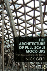 Title: The Architecture of Full-Scale Mock-Ups: From Representation to Reality / Edition 1, Author: Nick Gelpi