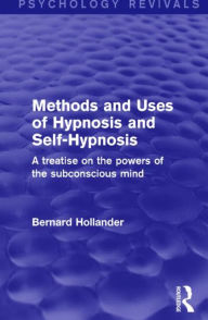 Title: Methods and Uses of Hypnosis and Self-Hypnosis (Psychology Revivals): A Treatise on the Powers of the Subconscious Mind, Author: Bernard Hollander