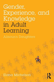 Title: Gender, Experience, and Knowledge in Adult Learning: Alisoun's Daughters / Edition 1, Author: Elana Michelson