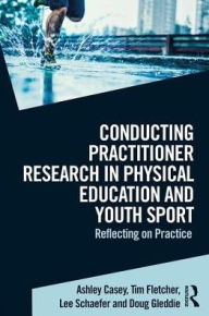 Title: Conducting Practitioner Research in Physical Education and Youth Sport: Reflecting on Practice / Edition 1, Author: Ashley Casey