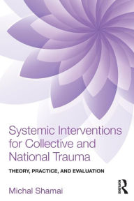 Title: Systemic Interventions for Collective and National Trauma: Theory, Practice, and Evaluation / Edition 1, Author: Michal Shamai