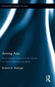Title: Arming Asia: Technonationalism and its Impact on Local Defense Industries / Edition 1, Author: Richard Bitzinger