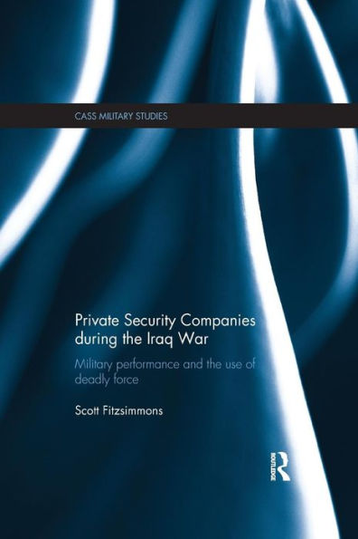 Private Security Companies during the Iraq War: Military Performance and the Use of Deadly Force / Edition 1