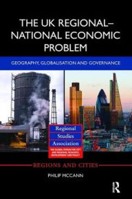 Title: The UK Regional-National Economic Problem: Geography, globalisation and governance / Edition 1, Author: Philip McCann