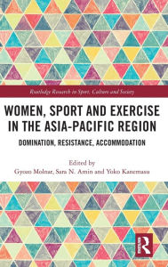 Title: Women, Sport and Exercise in the Asia-Pacific Region: Domination, Resistance, Accommodation, Author: Gyozo Molnar