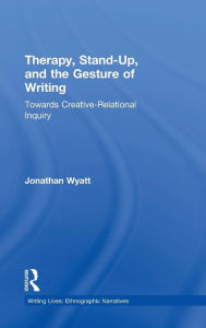 Title: Therapy, Stand-Up, and the Gesture of Writing: Towards Creative-Relational Inquiry / Edition 1, Author: Jonathan Wyatt