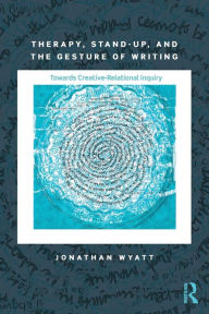 Title: Therapy, Stand-Up, and the Gesture of Writing: Towards Creative-Relational Inquiry / Edition 1, Author: Jonathan Wyatt