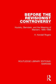 Title: Before the Revisionist Controversy (RLE Marxism): Kautsky, Bernstein, and the Meaning of Marxism, 1895-1898, Author: H. Kendall Rogers