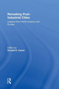 Title: Remaking Post-Industrial Cities: Lessons from North America and Europe / Edition 1, Author: Donald K. Carter