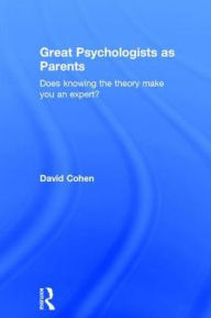 Title: Great Psychologists as Parents: Does knowing the theory make you an expert? / Edition 1, Author: David Cohen
